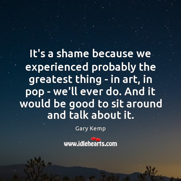 It’s a shame because we experienced probably the greatest thing – in Gary Kemp Picture Quote