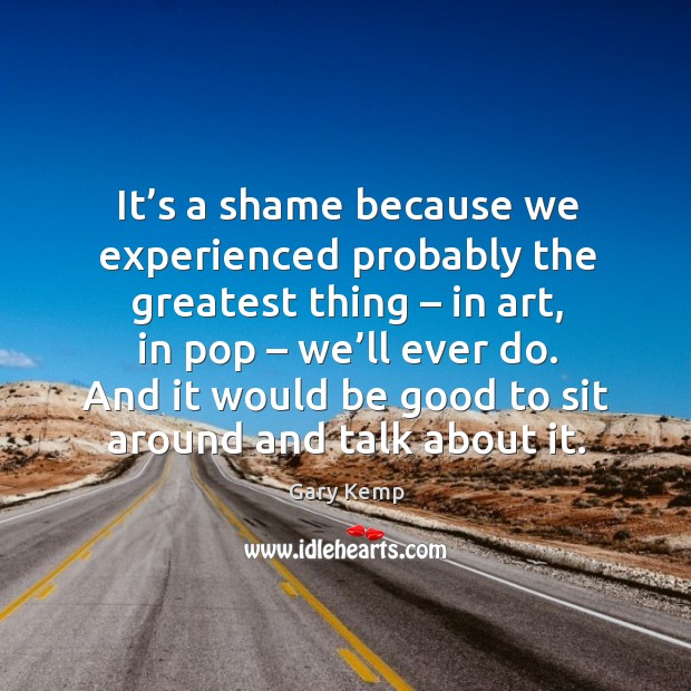 It’s a shame because we experienced probably the greatest thing – in art, in pop – we’ll ever do. Gary Kemp Picture Quote