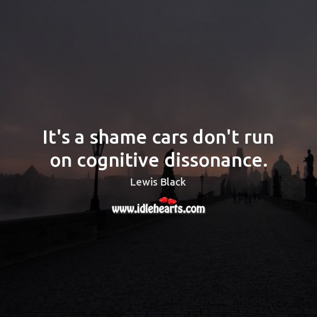 It’s a shame cars don’t run on cognitive dissonance. Lewis Black Picture Quote