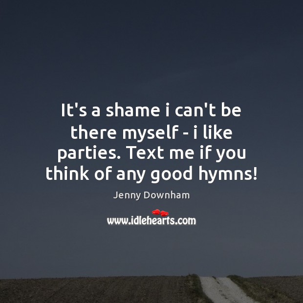 It’s a shame i can’t be there myself – i like parties. Jenny Downham Picture Quote