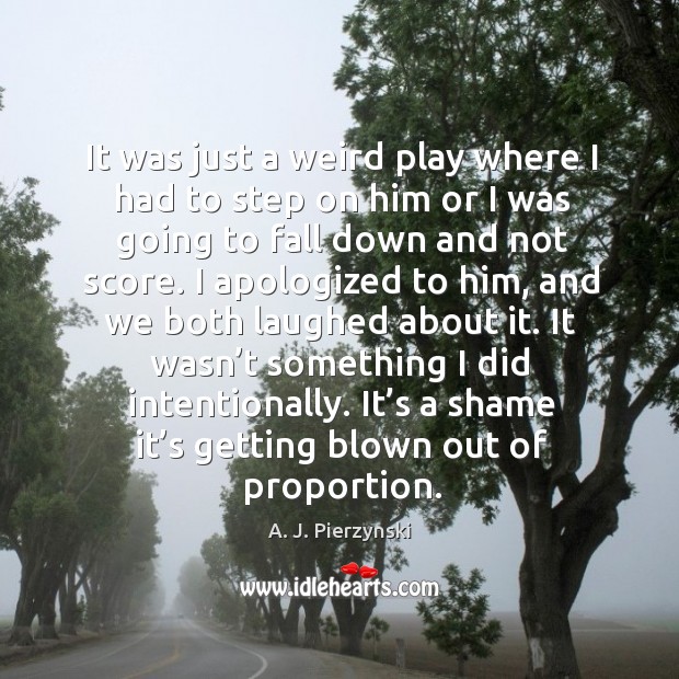 It’s a shame it’s getting blown out of proportion. A. J. Pierzynski Picture Quote