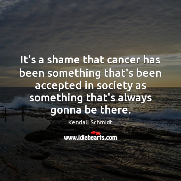 It’s a shame that cancer has been something that’s been accepted in Kendall Schmidt Picture Quote