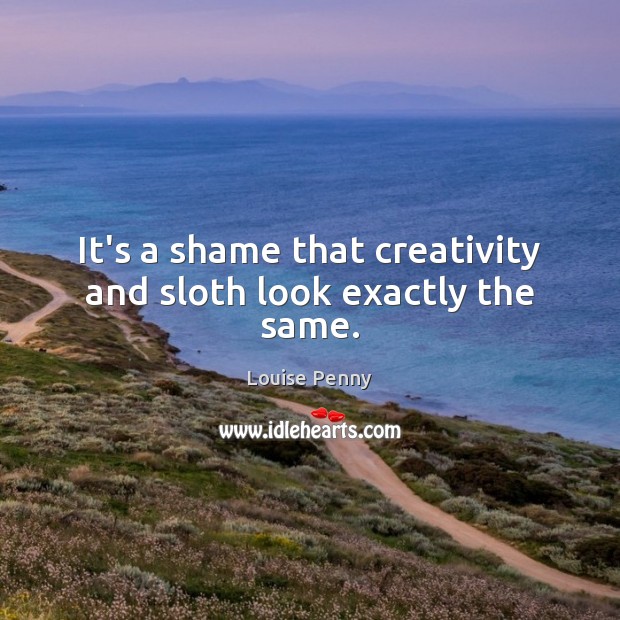 It’s a shame that creativity and sloth look exactly the same. Louise Penny Picture Quote