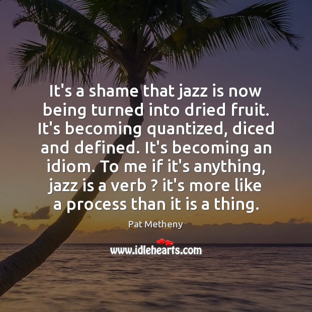 It’s a shame that jazz is now being turned into dried fruit. Pat Metheny Picture Quote