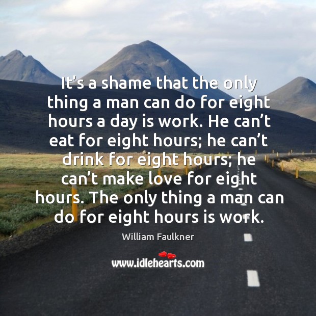 It’s a shame that the only thing a man can do for eight hours a day is work. William Faulkner Picture Quote