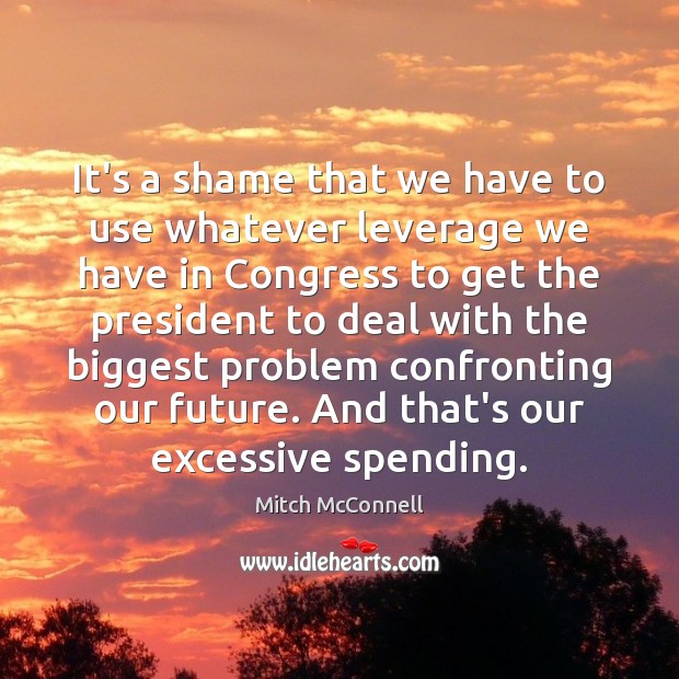 It’s a shame that we have to use whatever leverage we have Mitch McConnell Picture Quote
