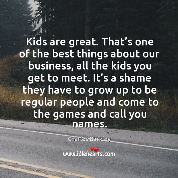 It’s a shame they have to grow up to be regular people and come to the games and call you names. Charles Barkley Picture Quote