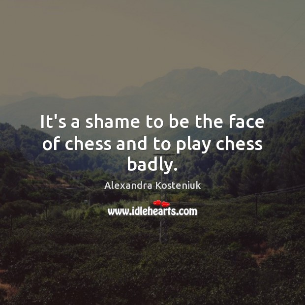 It’s a shame to be the face of chess and to play chess badly. Alexandra Kosteniuk Picture Quote