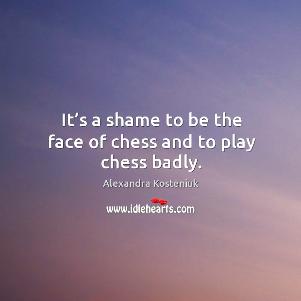 It’s a shame to be the face of chess and to play chess badly. Alexandra Kosteniuk Picture Quote