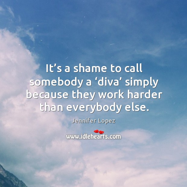 It’s a shame to call somebody a ‘diva’ simply because they work harder than everybody else. Image