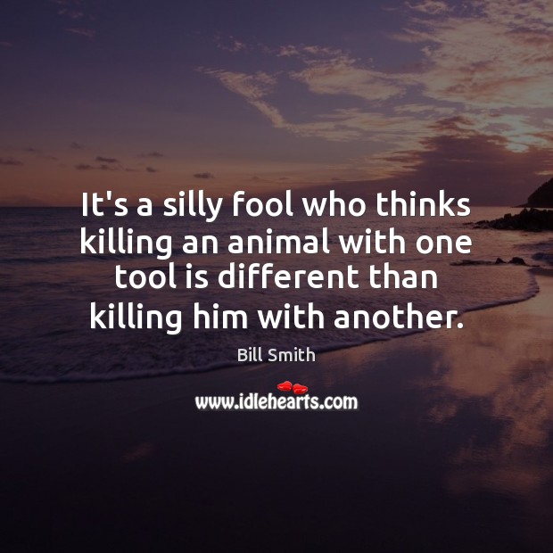 It’s a silly fool who thinks killing an animal with one tool Bill Smith Picture Quote