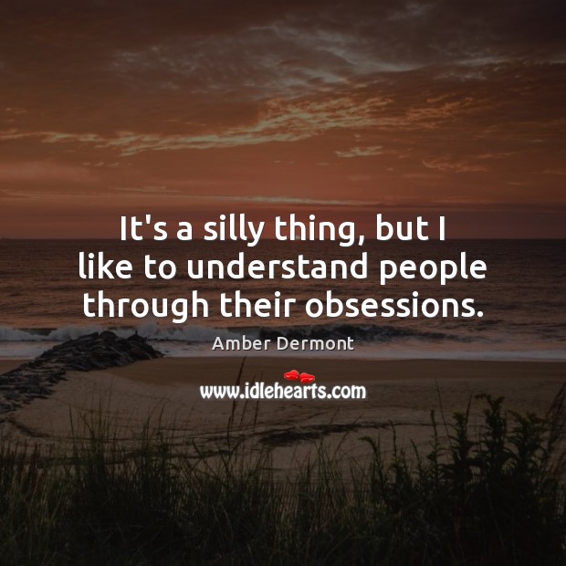 It’s a silly thing, but I like to understand people through their obsessions. Amber Dermont Picture Quote