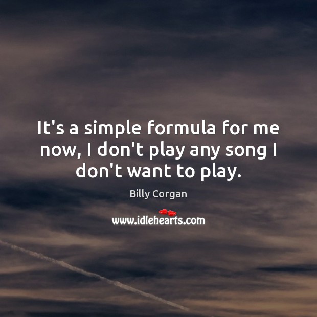 It’s a simple formula for me now, I don’t play any song I don’t want to play. Billy Corgan Picture Quote