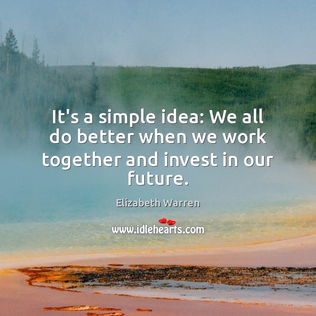 It’s a simple idea: We all do better when we work together and invest in our future. Elizabeth Warren Picture Quote
