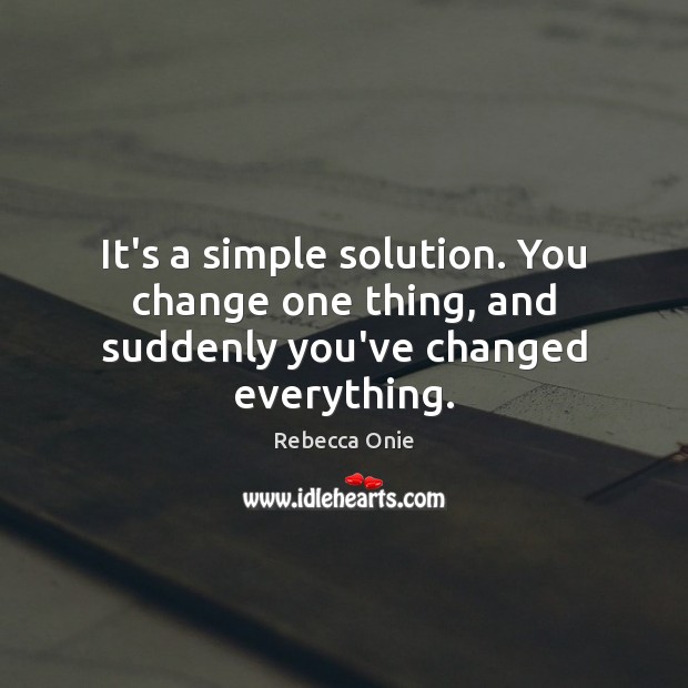 It’s a simple solution. You change one thing, and suddenly you’ve changed everything. Rebecca Onie Picture Quote