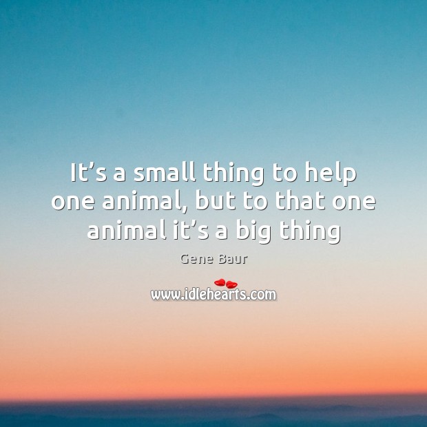 It’s a small thing to help one animal, but to that one animal it’s a big thing Gene Baur Picture Quote