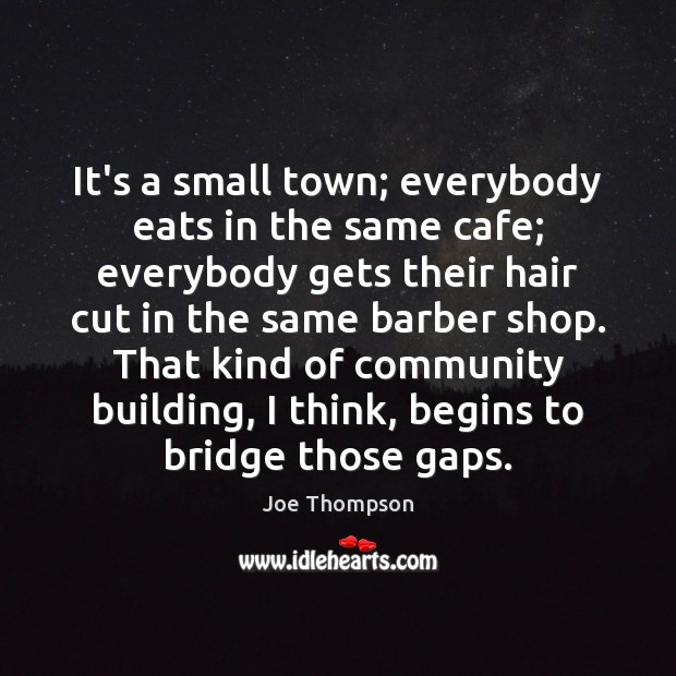 It’s a small town; everybody eats in the same cafe; everybody gets Joe Thompson Picture Quote