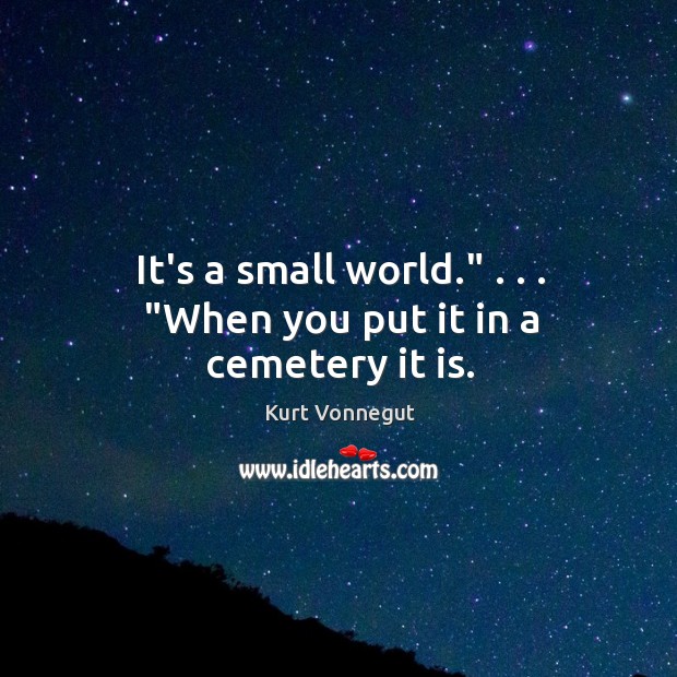 It’s a small world.” . . . “When you put it in a cemetery it is. Kurt Vonnegut Picture Quote