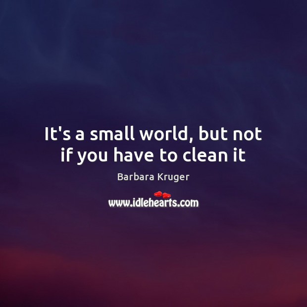 It’s a small world, but not if you have to clean it Barbara Kruger Picture Quote