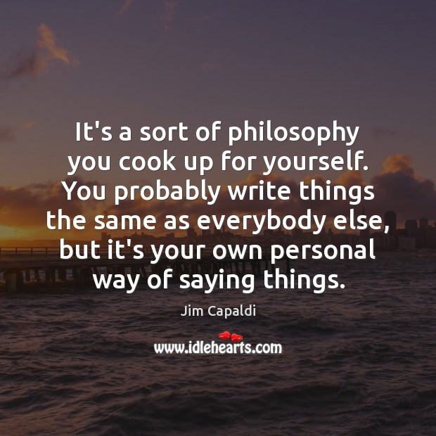 It’s a sort of philosophy you cook up for yourself. You probably Image