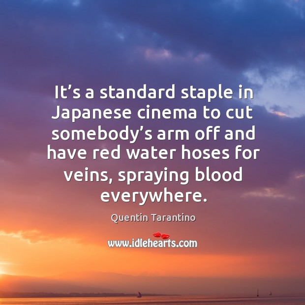 It’s a standard staple in japanese cinema to cut somebody’s arm off and have red water hoses for veins Quentin Tarantino Picture Quote