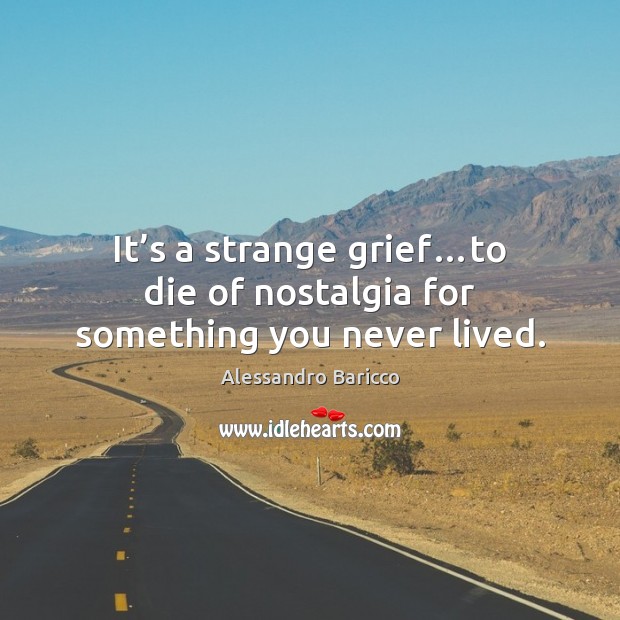 It’s a strange grief…to die of nostalgia for something you never lived. Alessandro Baricco Picture Quote