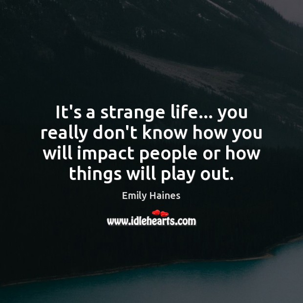 It’s a strange life… you really don’t know how you will impact Emily Haines Picture Quote