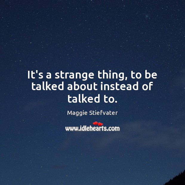 It’s a strange thing, to be talked about instead of talked to. Maggie Stiefvater Picture Quote