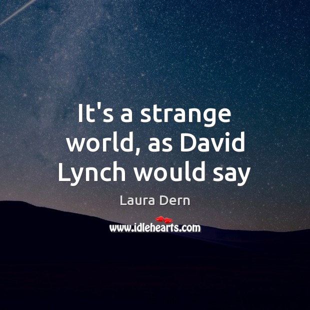 It’s a strange world, as David Lynch would say 