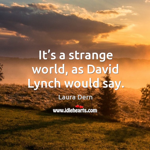 It’s a strange world, as david lynch would say. 