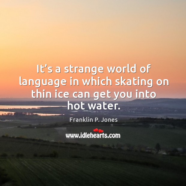 It’s a strange world of language in which skating on thin ice can get you into hot water. Franklin P. Jones Picture Quote