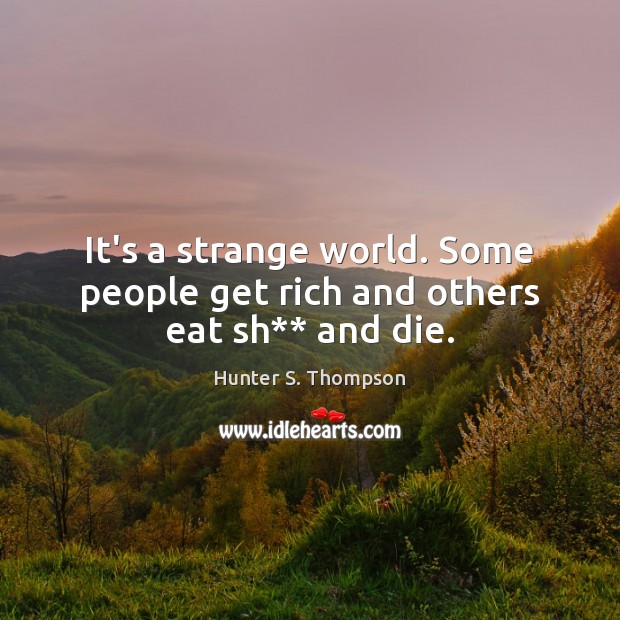 It’s a strange world. Some people get rich and others eat sh** and die. Hunter S. Thompson Picture Quote
