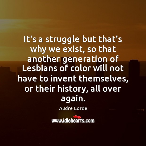 It’s a struggle but that’s why we exist, so that another generation Audre Lorde Picture Quote