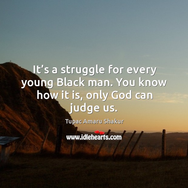 It’s a struggle for every young black man. You know how it is, only God can judge us. Tupac Amaru Shakur Picture Quote