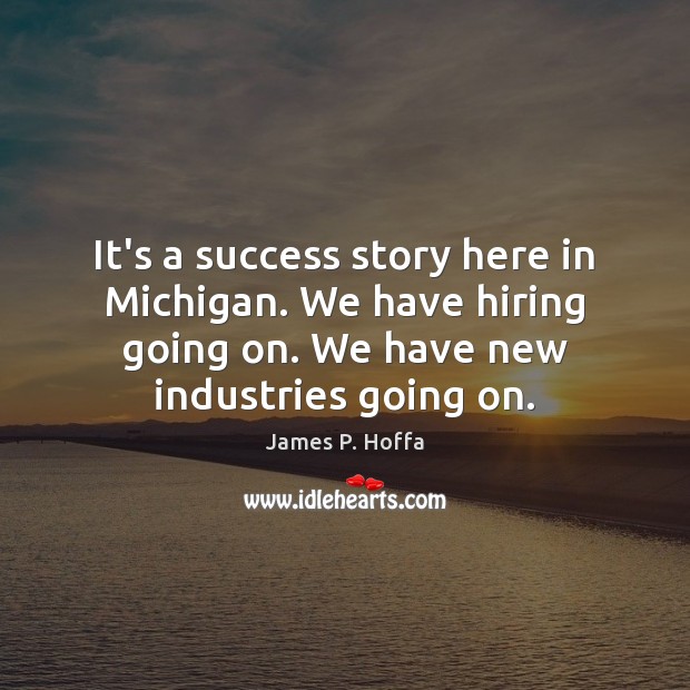 It’s a success story here in Michigan. We have hiring going on. James P. Hoffa Picture Quote