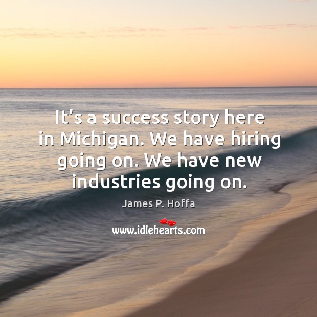 It’s a success story here in michigan. We have hiring going on. We have new industries going on. James P. Hoffa Picture Quote