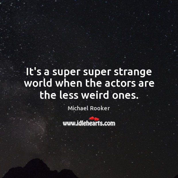 It’s a super super strange world when the actors are the less weird ones. Michael Rooker Picture Quote