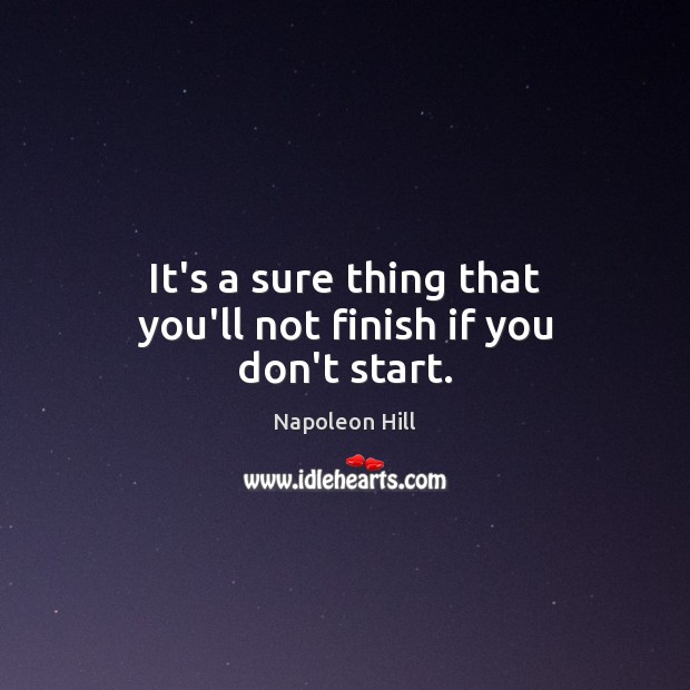 It’s a sure thing that you’ll not finish if you don’t start. Napoleon Hill Picture Quote