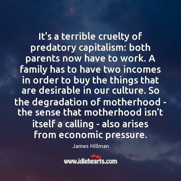 It’s a terrible cruelty of predatory capitalism: both parents now have to James Hillman Picture Quote