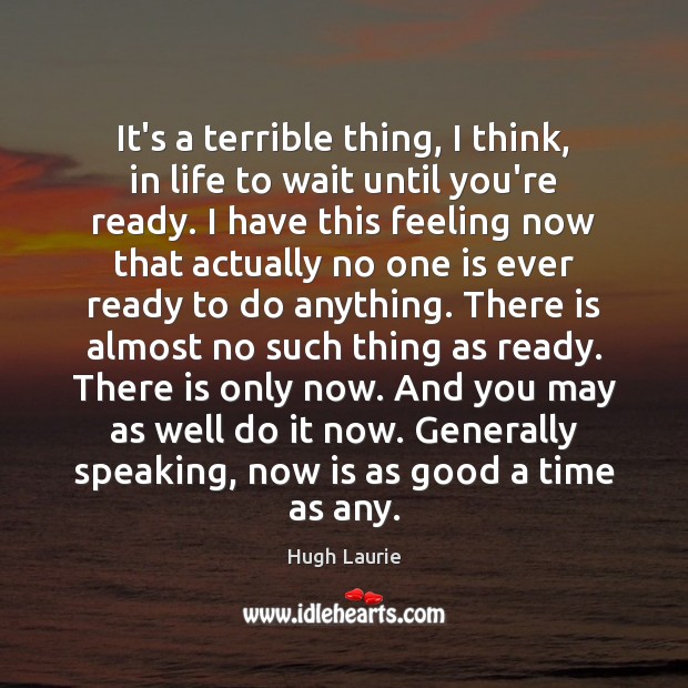 It’s a terrible thing, I think, in life to wait until you’re Hugh Laurie Picture Quote