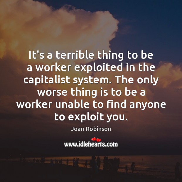 It’s a terrible thing to be a worker exploited in the capitalist Joan Robinson Picture Quote