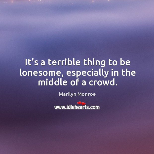It’s a terrible thing to be lonesome, especially in the middle of a crowd. Marilyn Monroe Picture Quote