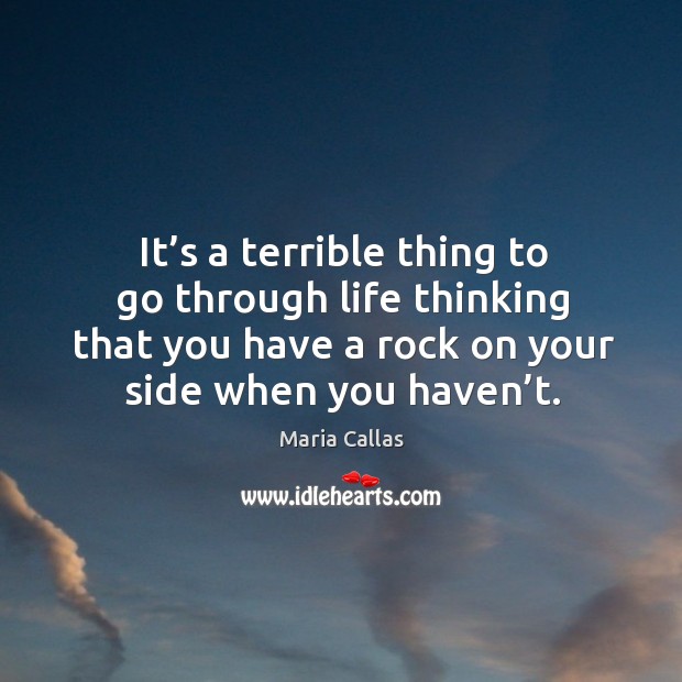 It’s a terrible thing to go through life thinking that you have a rock on your side when you haven’t. Maria Callas Picture Quote
