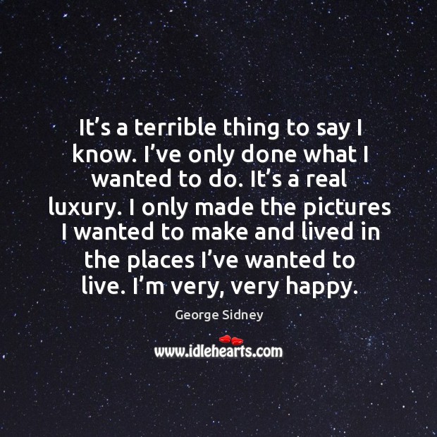 It’s a terrible thing to say I know. I’ve only done what I wanted to do. It’s a real luxury. Image