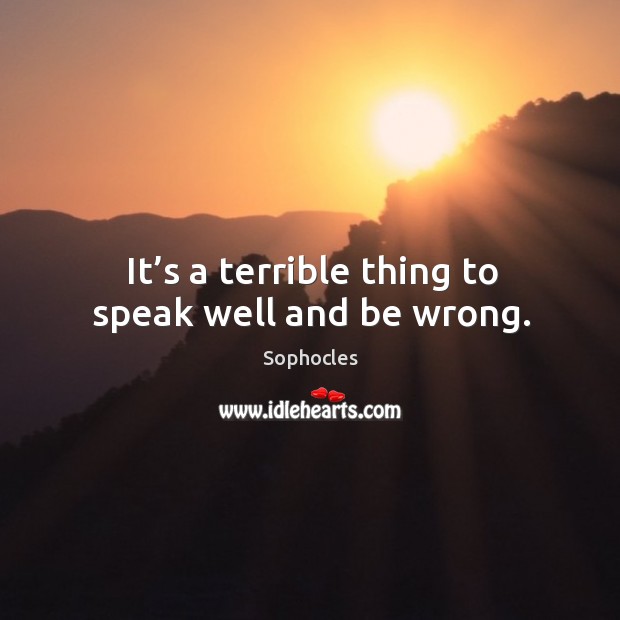 It’s a terrible thing to speak well and be wrong. Sophocles Picture Quote