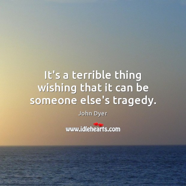 It’s a terrible thing wishing that it can be someone else’s tragedy. John Dyer Picture Quote