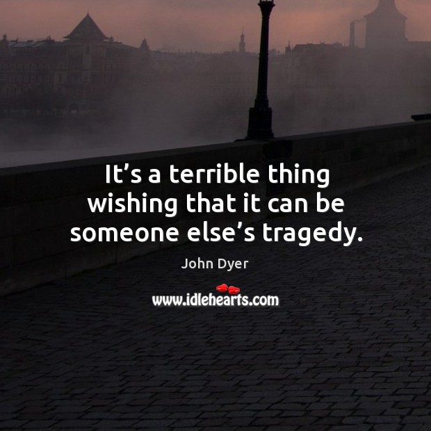 It’s a terrible thing wishing that it can be someone else’s tragedy. John Dyer Picture Quote
