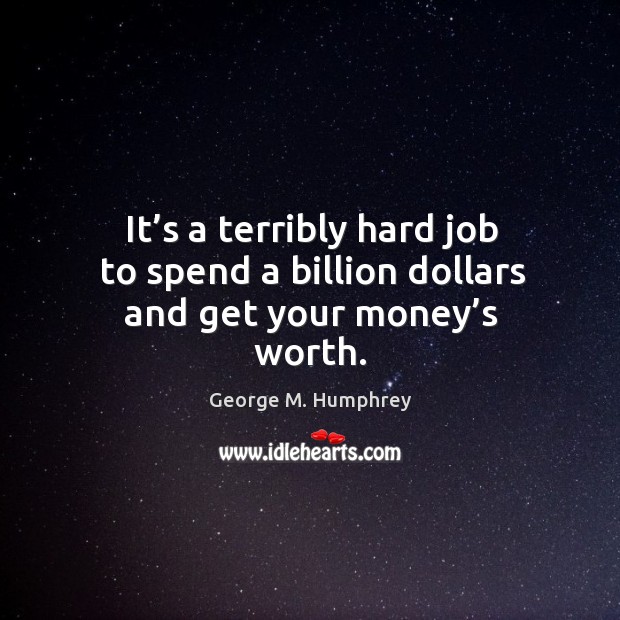 It’s a terribly hard job to spend a billion dollars and get your money’s worth. George M. Humphrey Picture Quote