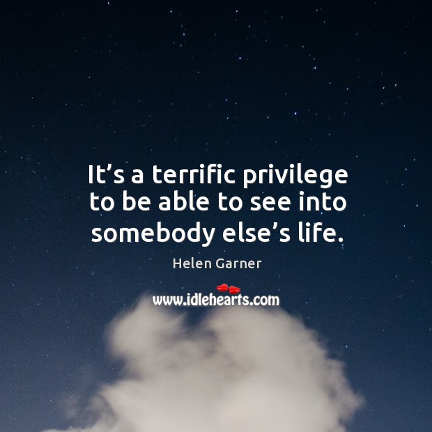 It’s a terrific privilege to be able to see into somebody else’s life. Helen Garner Picture Quote