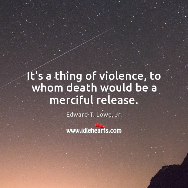 It’s a thing of violence, to whom death would be a merciful release. Edward T. Lowe, Jr. Picture Quote